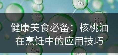 健康美食必备：核桃油在烹饪中的应用技巧